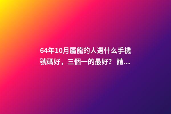 64年10月屬龍的人選什么手機號碼好，三個一的最好？ 請問1964年10月是屬什么？-第1張-觀點-玄機派